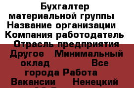 Бухгалтер материальной группы › Название организации ­ Компания-работодатель › Отрасль предприятия ­ Другое › Минимальный оклад ­ 26 000 - Все города Работа » Вакансии   . Ненецкий АО,Вижас д.